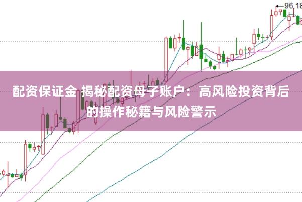 配资保证金 揭秘配资母子账户：高风险投资背后的操作秘籍与风险警示