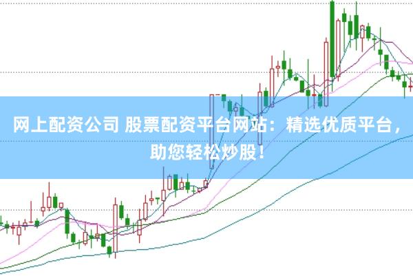 网上配资公司 股票配资平台网站：精选优质平台，助您轻松炒股！