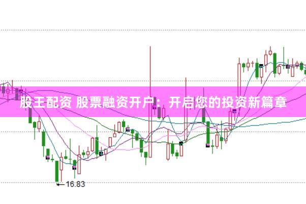 股王配资 股票融资开户：开启您的投资新篇章