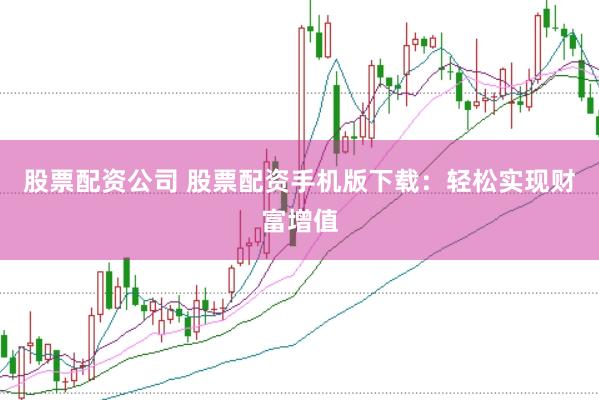 股票配资公司 股票配资手机版下载：轻松实现财富增值