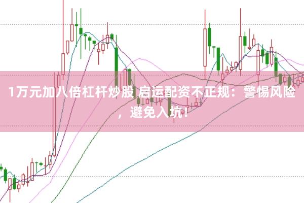 1万元加八倍杠杆炒股 启运配资不正规：警惕风险，避免入坑！