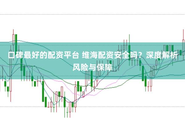 口碑最好的配资平台 维海配资安全吗？深度解析风险与保障