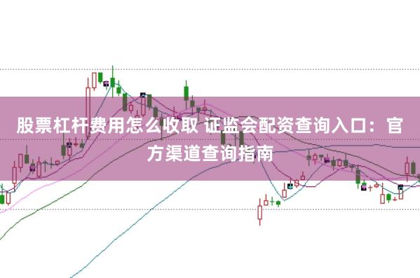 股票杠杆费用怎么收取 证监会配资查询入口：官方渠道查询指南