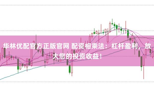 华林优配官方正版官网 配资相乘法：杠杆盈利，放大您的投资收益！