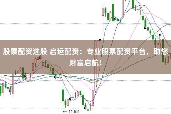 股票配资选股 启运配资：专业股票配资平台，助您财富启航！