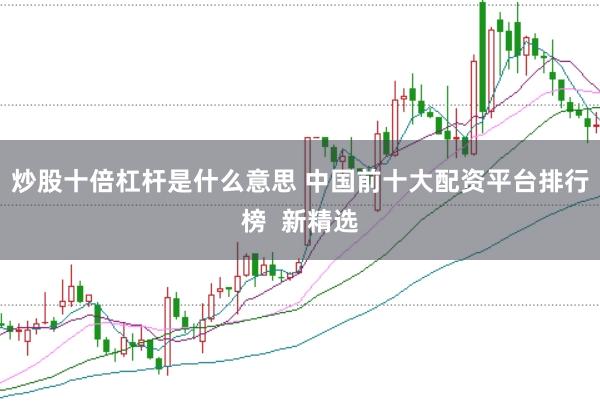 炒股十倍杠杆是什么意思 中国前十大配资平台排行榜  新精选