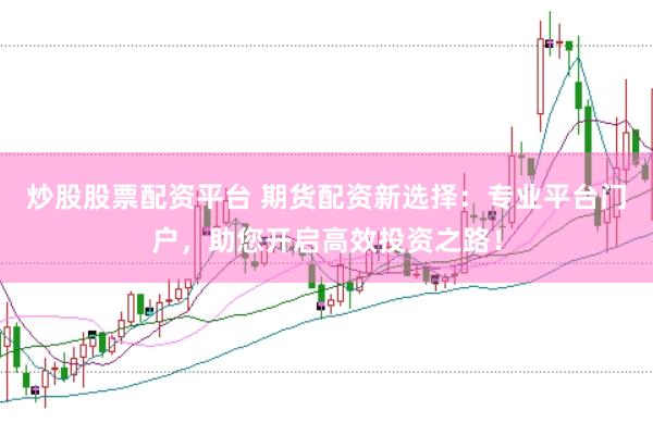 炒股股票配资平台 期货配资新选择：专业平台门户，助您开启高效投资之路！