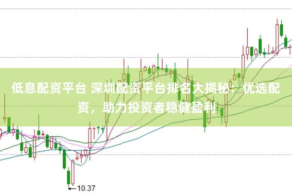 低息配资平台 深圳配资平台排名大揭秘：优选配资，助力投资者稳健盈利