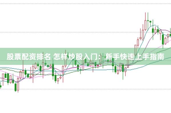 股票配资排名 怎样炒股入门：新手快速上手指南
