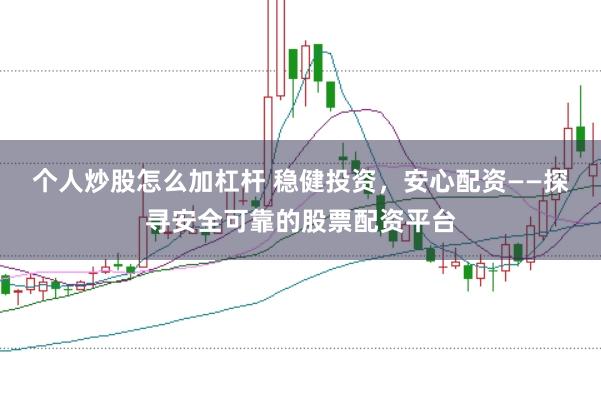 个人炒股怎么加杠杆 稳健投资，安心配资——探寻安全可靠的股票配资平台
