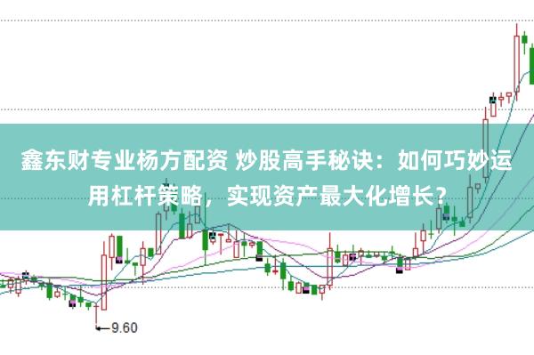 鑫东财专业杨方配资 炒股高手秘诀：如何巧妙运用杠杆策略，实现资产最大化增长？