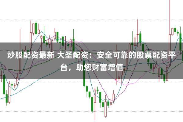炒股配资最新 大圣配资：安全可靠的股票配资平台，助您财富增值