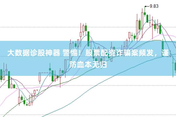大数据诊股神器 警惕！股票配资诈骗案频发，谨防血本无归