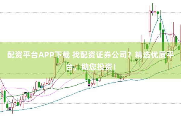配资平台APP下载 找配资证券公司？精选优质平台，助您投资！
