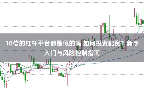 10倍的杠杆平台都是假的吗 如何投资配资？新手入门与风险控制指南