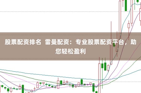 股票配资排名  雷曼配资：专业股票配资平台，助您轻松盈利