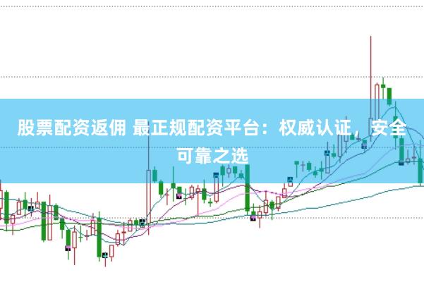 股票配资返佣 最正规配资平台：权威认证，安全可靠之选