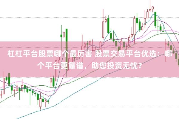 杠杠平台股票哪个最厉害 股票交易平台优选：哪个平台更靠谱，助您投资无忧？