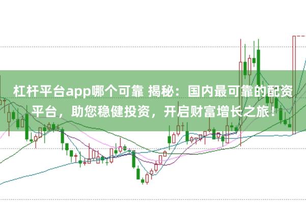 杠杆平台app哪个可靠 揭秘：国内最可靠的配资平台，助您稳健投资，开启财富增长之旅！
