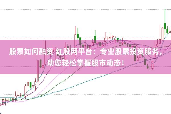 股票如何融资 红股网平台：专业股票投资服务，助您轻松掌握股市动态！