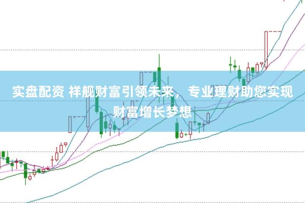 实盘配资 祥舰财富引领未来，专业理财助您实现财富增长梦想