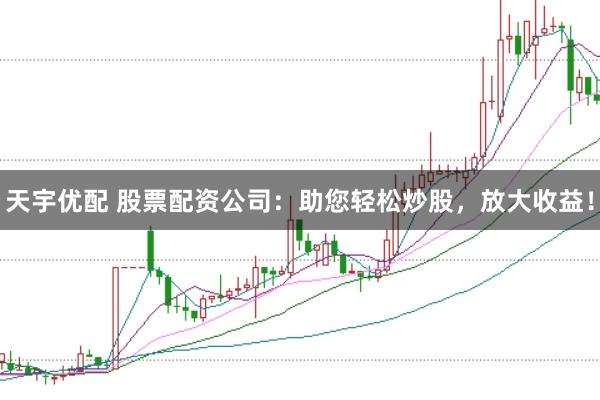 天宇优配 股票配资公司：助您轻松炒股，放大收益！
