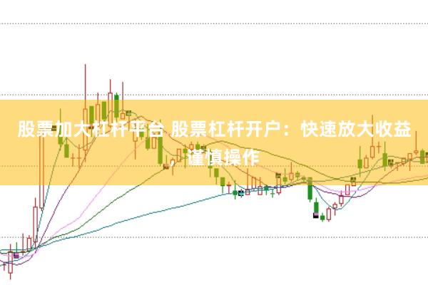 股票加大杠杆平台 股票杠杆开户：快速放大收益，谨慎操作