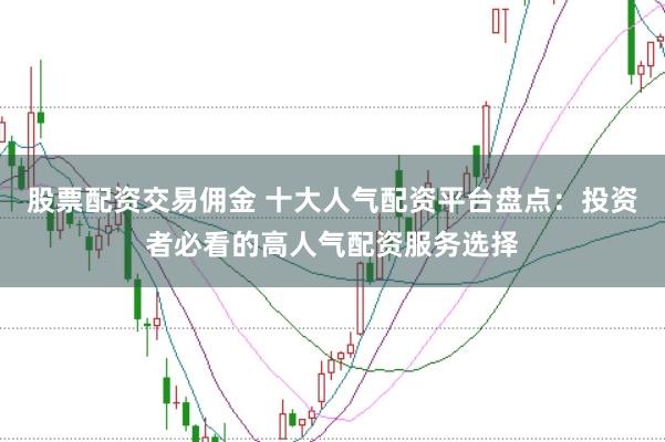 股票配资交易佣金 十大人气配资平台盘点：投资者必看的高人气配资服务选择