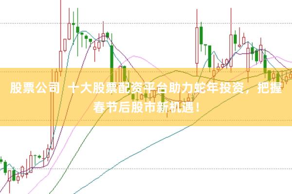 股票公司  十大股票配资平台助力蛇年投资，把握春节后股市新机遇！