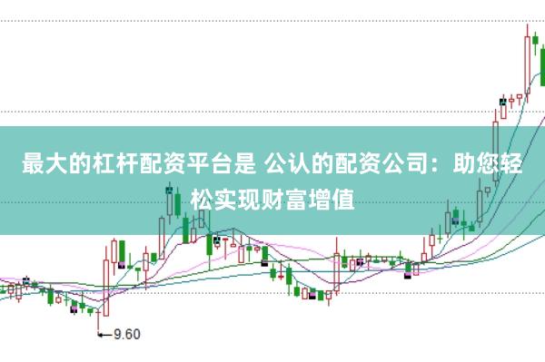 最大的杠杆配资平台是 公认的配资公司：助您轻松实现财富增值