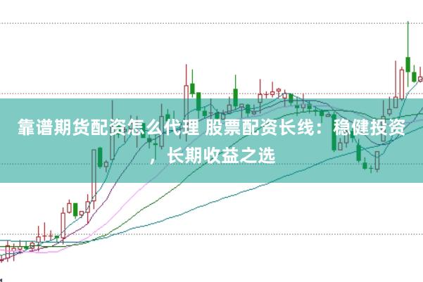 靠谱期货配资怎么代理 股票配资长线：稳健投资，长期收益之选