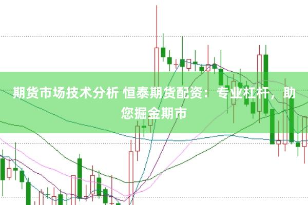 期货市场技术分析 恒泰期货配资：专业杠杆，助您掘金期市