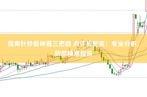 指南针炒股神器三把锁 点评股配资：专业分析，助您精准投资