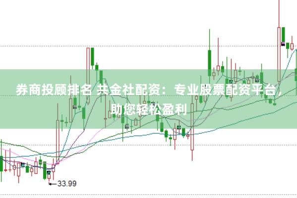 券商投顾排名 共金社配资：专业股票配资平台，助您轻松盈利