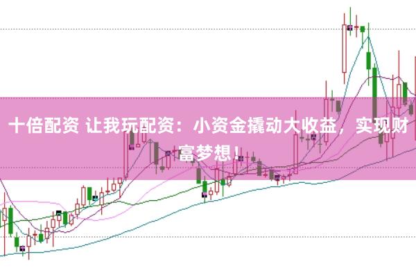 十倍配资 让我玩配资：小资金撬动大收益，实现财富梦想！