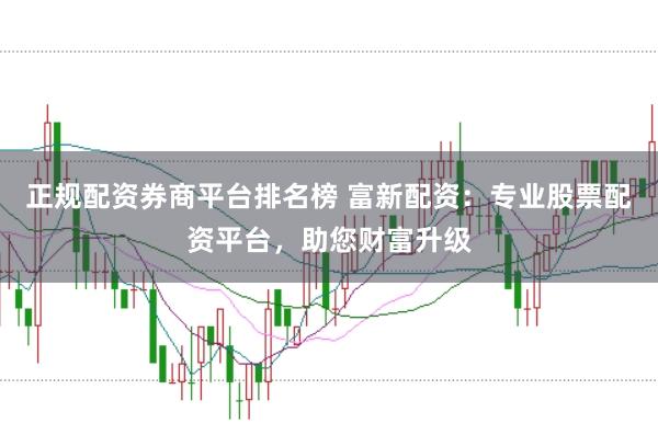 正规配资券商平台排名榜 富新配资：专业股票配资平台，助您财富升级