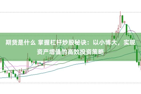 期货是什么 掌握杠杆炒股秘诀：以小博大，实现资产增值的高效投资策略