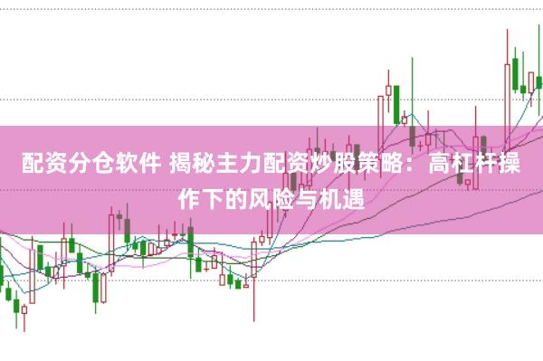 配资分仓软件 揭秘主力配资炒股策略：高杠杆操作下的风险与机遇