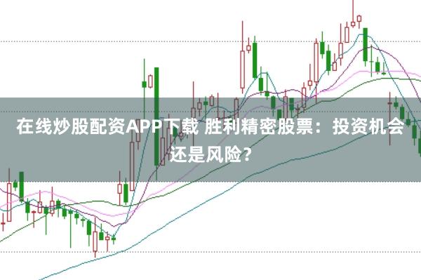 在线炒股配资APP下载 胜利精密股票：投资机会还是风险？