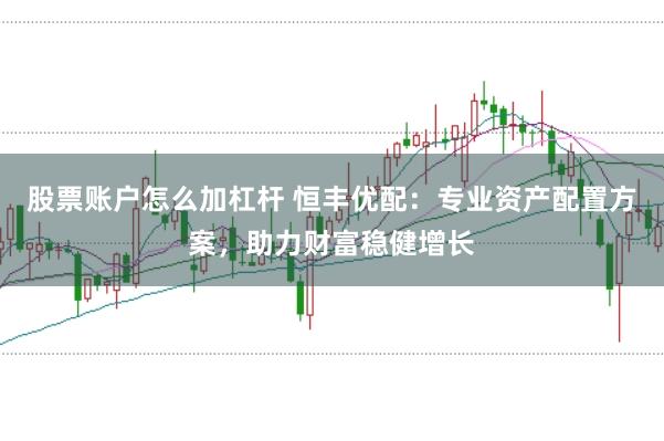 股票账户怎么加杠杆 恒丰优配：专业资产配置方案，助力财富稳健增长