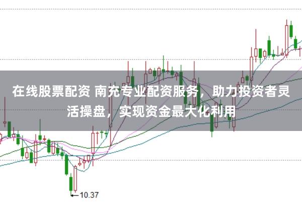 在线股票配资 南充专业配资服务，助力投资者灵活操盘，实现资金最大化利用