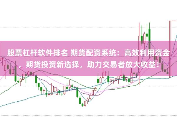 股票杠杆软件排名 期货配资系统：高效利用资金，期货投资新选择，助力交易者放大收益！