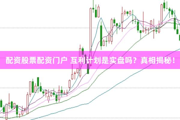 配资股票配资门户 互利计划是实盘吗？真相揭秘！