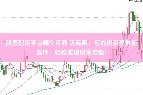 股票配资平台哪个可靠 贝赢网：您的投资理财新选择，轻松实现财富增值！