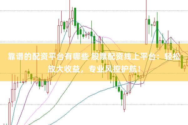 靠谱的配资平台有哪些 股票配资线上平台：轻松放大收益，专业风控护航！