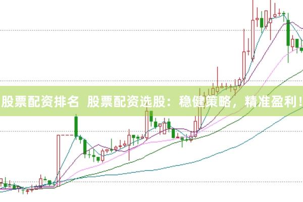 股票配资排名  股票配资选股：稳健策略，精准盈利！