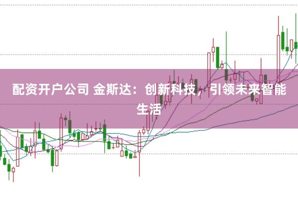 配资开户公司 金斯达：创新科技，引领未来智能生活