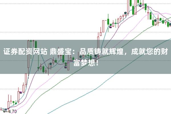 证券配资网站 鼎盛宝：品质铸就辉煌，成就您的财富梦想！