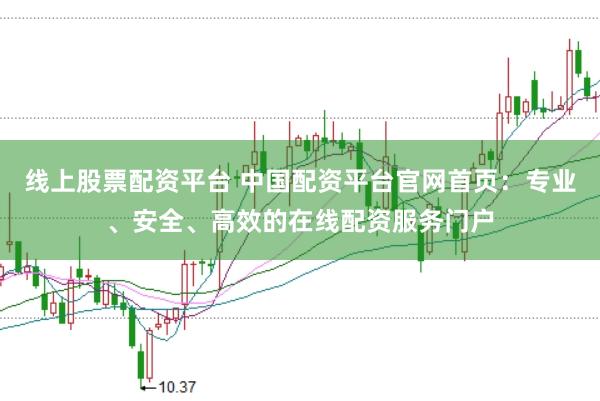 线上股票配资平台 中国配资平台官网首页：专业、安全、高效的在线配资服务门户