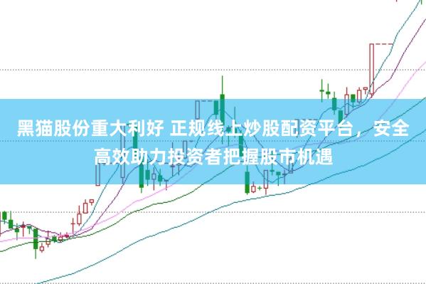 黑猫股份重大利好 正规线上炒股配资平台，安全高效助力投资者把握股市机遇
